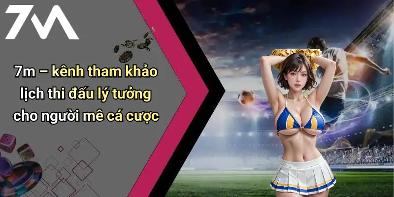 7m – kênh tham khảo lịch thi đấu lý tưởng cho người mê cá cược