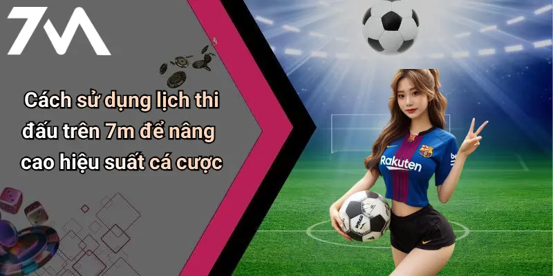Cách sử dụng lịch thi đấu trên 7m để nâng cao hiệu suất cá cược