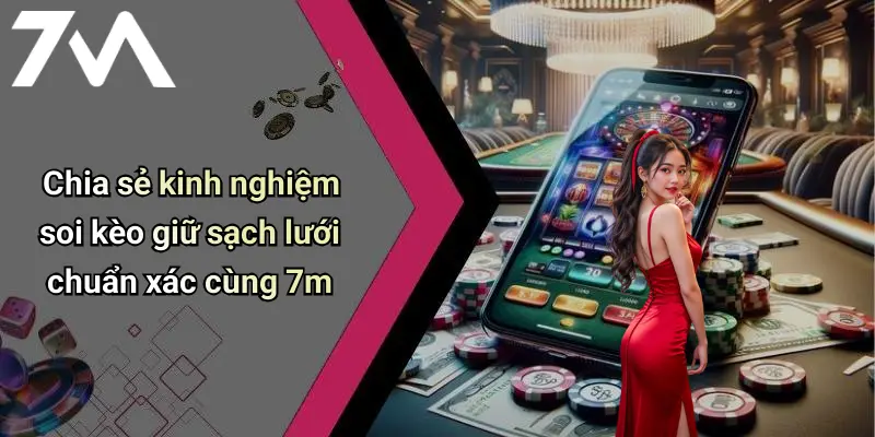 Chia sẻ kinh nghiệm soi kèo giữ sạch lưới chuẩn xác cùng 7m