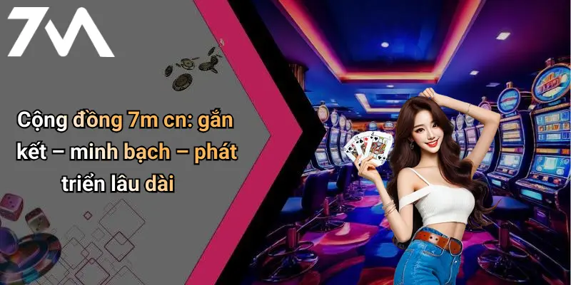 Cộng đồng 7m cn: gắn kết – minh bạch – phát triển lâu dài