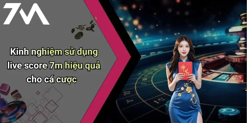 Kinh nghiệm sử dụng live score 7m hiệu quả cho cá cược