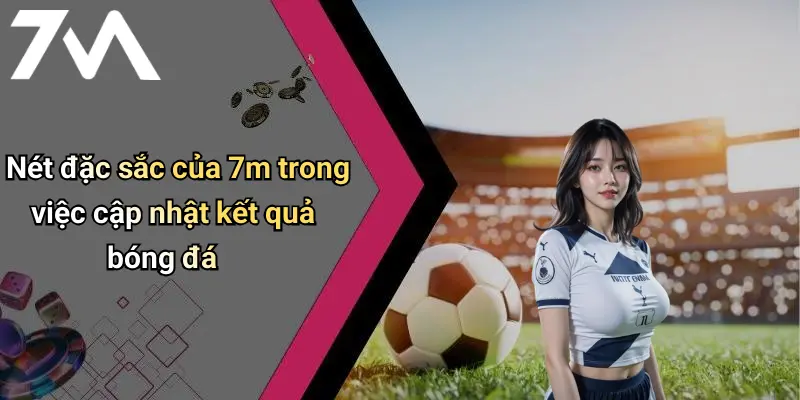 Nét đặc sắc của 7m trong việc cập nhật kết quả bóng đá