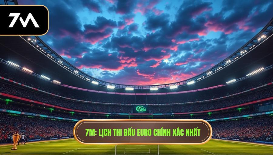 7M_ Lịch thi đấu Euro chính xác nhất